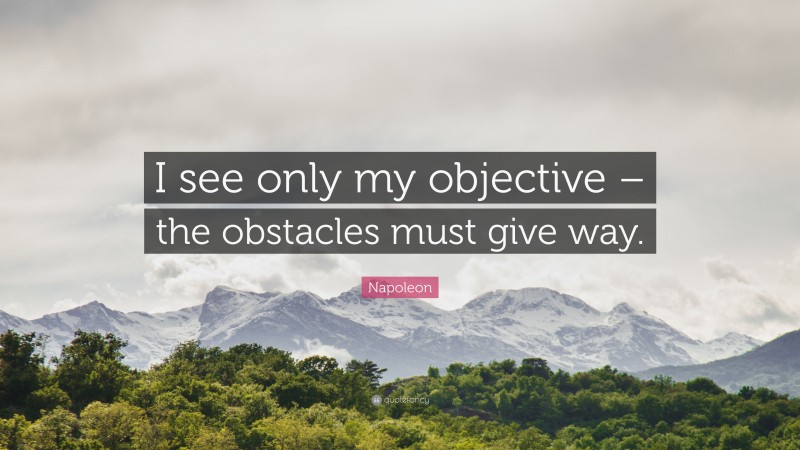 Napoleon Quote: “I see only my objective – the obstacles must give way.”