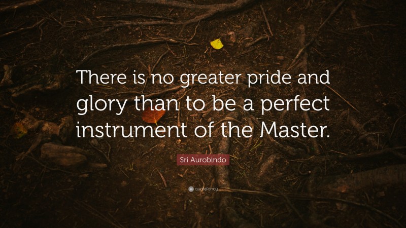 Sri Aurobindo Quote: “There is no greater pride and glory than to be a perfect instrument of the Master.”