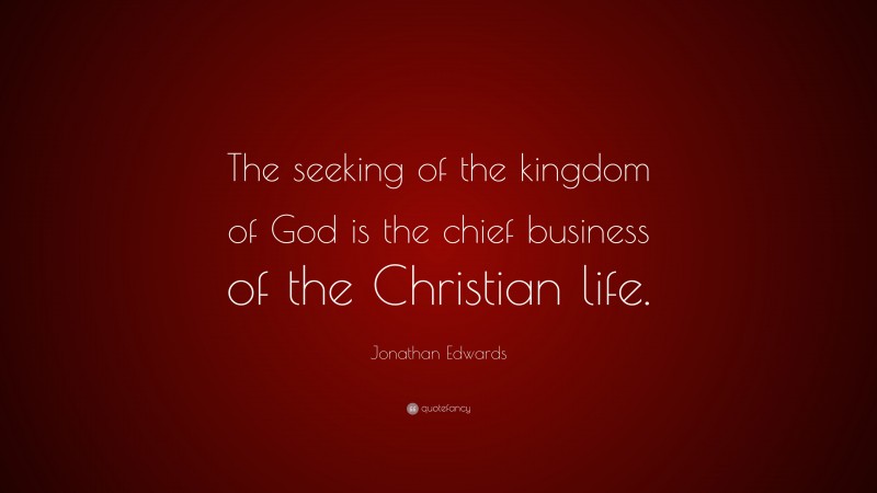Jonathan Edwards Quote: “The seeking of the kingdom of God is the chief business of the Christian life.”