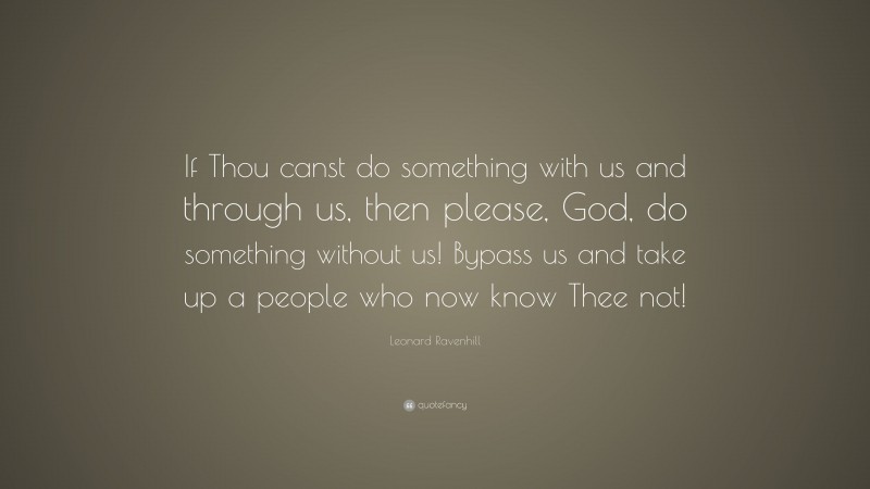 Leonard Ravenhill Quote: “If Thou canst do something with us and through us, then please, God, do something without us! Bypass us and take up a people who now know Thee not!”