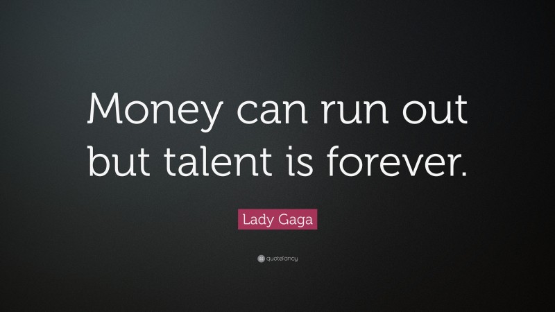 Lady Gaga Quote: “Money can run out but talent is forever.”