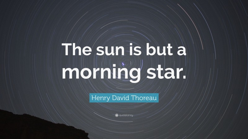 Henry David Thoreau Quote: “The sun is but a morning star.”