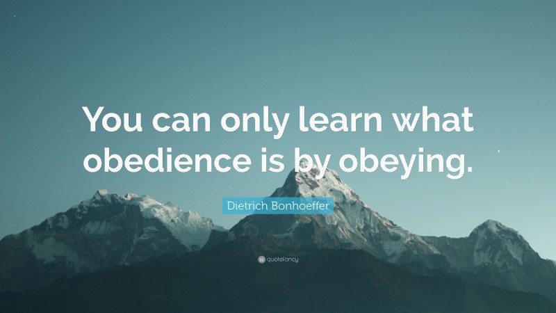 Dietrich Bonhoeffer Quote: “You can only learn what obedience is by obeying.”