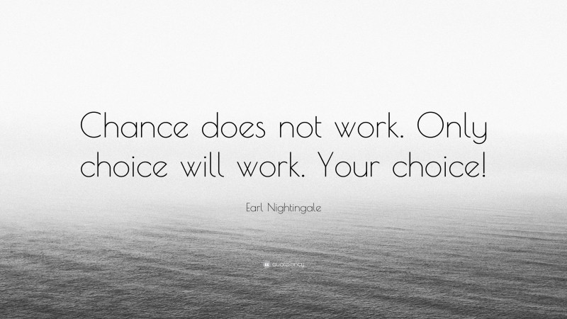 Earl Nightingale Quote: “Chance does not work. Only choice will work. Your choice!”