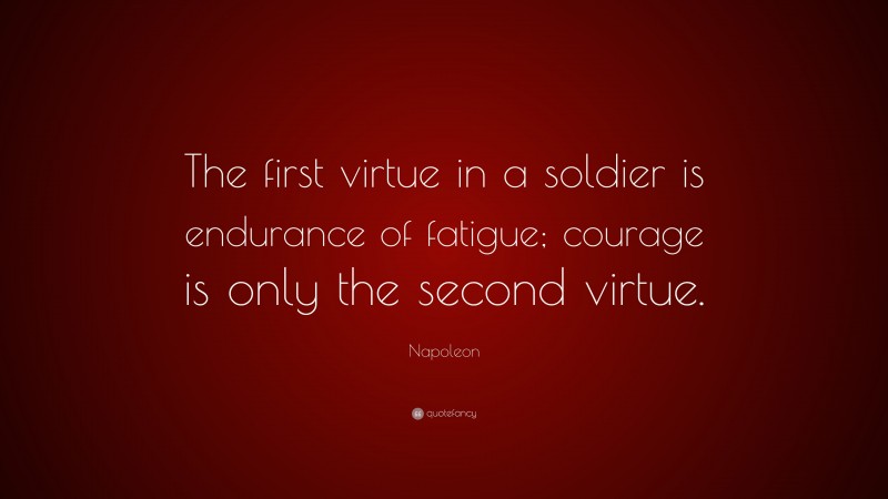 Napoleon Quote: “The first virtue in a soldier is endurance of fatigue; courage is only the second virtue.”
