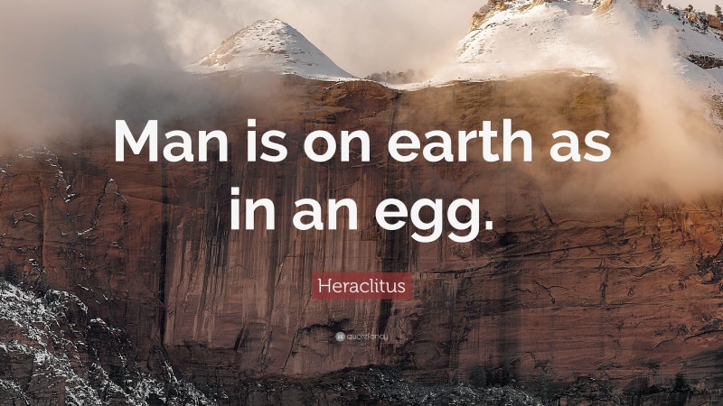 Heraclitus Quote: “Man is on earth as in an egg.”