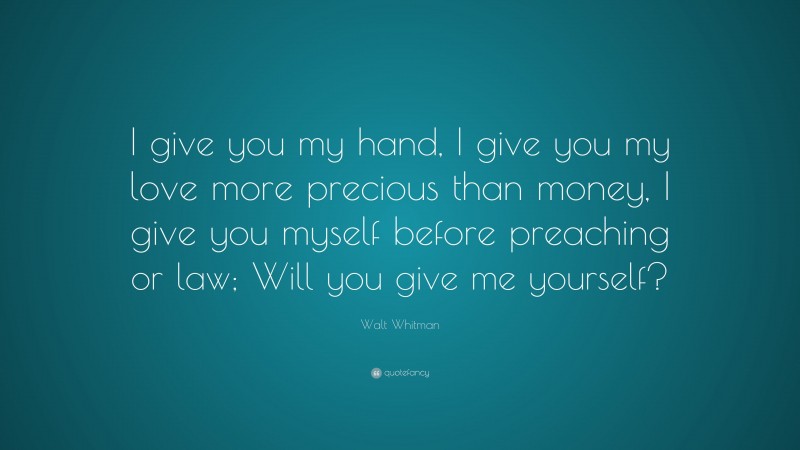Walt Whitman Quote: “I give you my hand, I give you my love more precious than money, I give you myself before preaching or law; Will you give me yourself?”