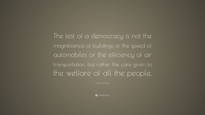 Helen Keller Quote: “The test of a democracy is not the magnificence of buildings or the speed of automobiles or the efficiency of air transportation, but rather the care given to the welfare of all the people.”