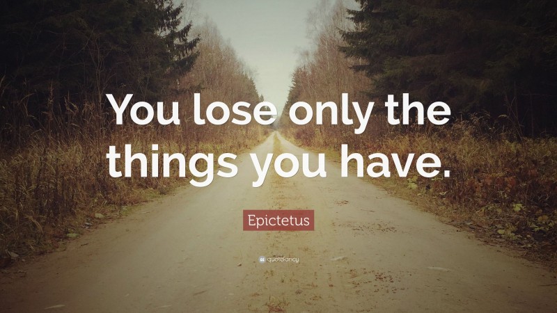 Epictetus Quote: “You lose only the things you have.”