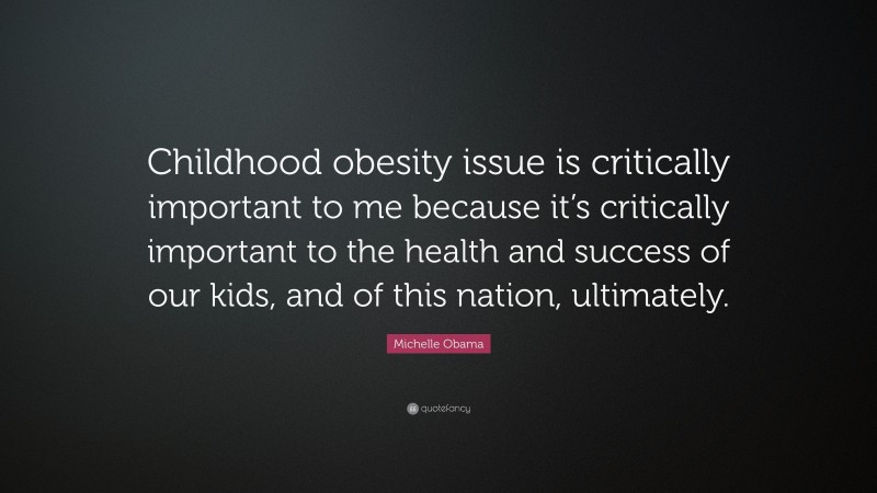 Michelle Obama Quote: “Childhood obesity issue is critically important to me because it’s critically important to the health and success of our kids, and of this nation, ultimately.”