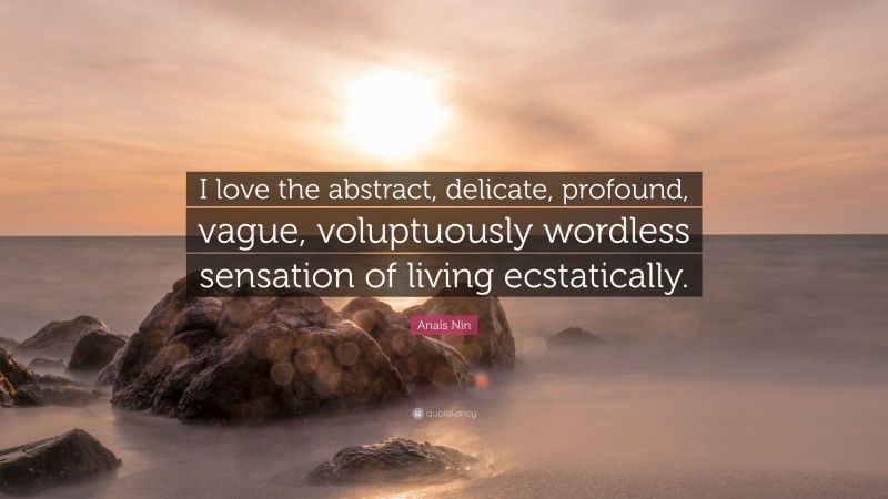 Anaïs Nin Quote: “I love the abstract, delicate, profound, vague, voluptuously wordless sensation of living ecstatically.”
