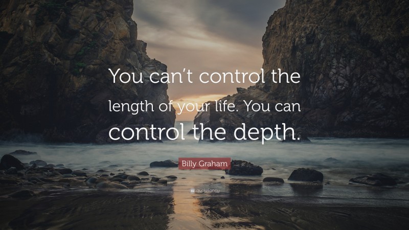Billy Graham Quote: “You can’t control the length of your life. You can control the depth.”