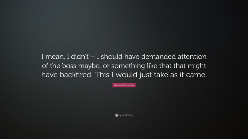 James Stockdale Quote: “I mean, I didn’t – I should have demanded attention of the boss maybe, or something like that that might have backfired. This I would just take as it came.”