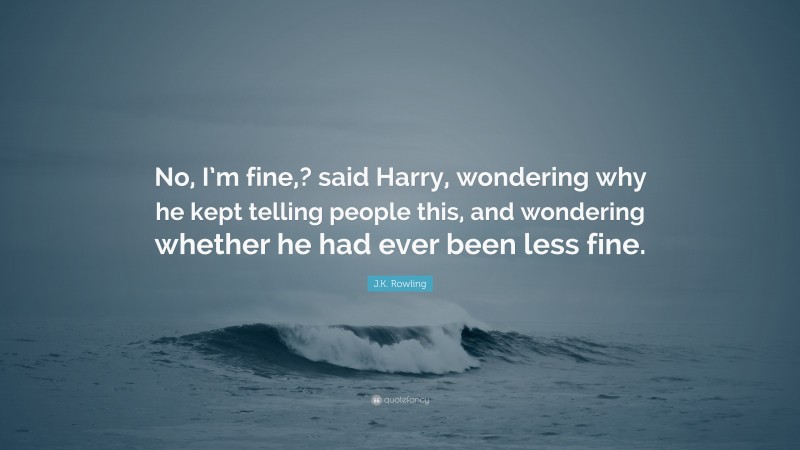 J.K. Rowling Quote: “No, I’m fine,? said Harry, wondering why he kept telling people this, and wondering whether he had ever been less fine.”