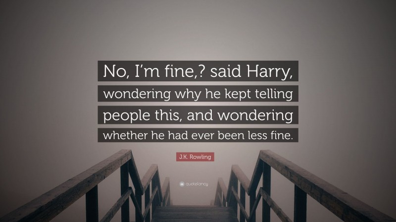 J.K. Rowling Quote: “No, I’m fine,? said Harry, wondering why he kept telling people this, and wondering whether he had ever been less fine.”