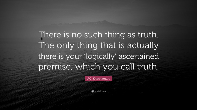 U.G. Krishnamurti Quote: “There is no such thing as truth. The only thing that is actually there is your ‘logically’ ascertained premise, which you call truth.”