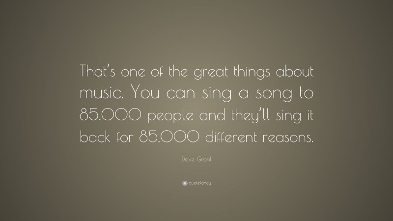 Dave Grohl Quote: “That’s one of the great things about music. You can sing a song to 85,000 people and they’ll sing it back for 85,000 different reasons.”