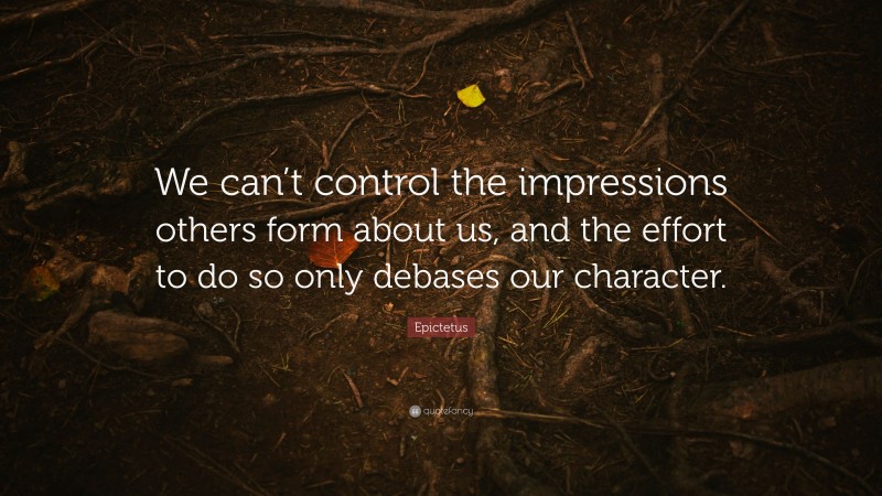 Epictetus Quote: “We can’t control the impressions others form about us, and the effort to do so only debases our character.”