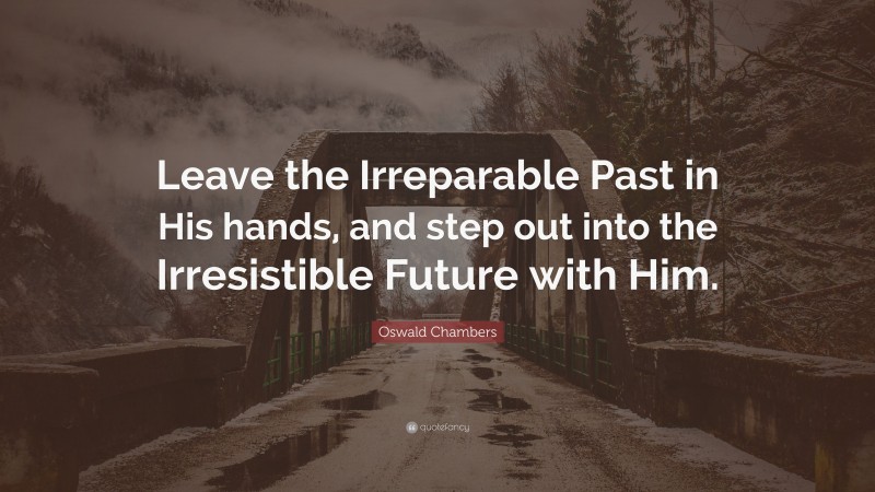 Oswald Chambers Quote: “Leave the Irreparable Past in His hands, and step out into the Irresistible Future with Him.”