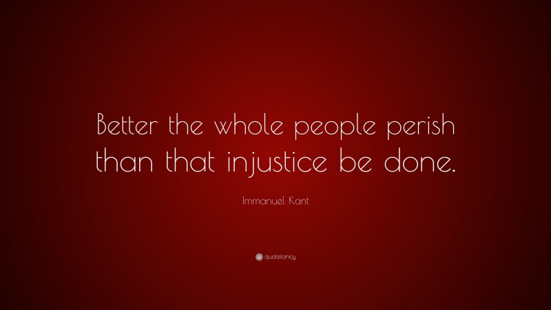 Immanuel Kant Quote: “Better the whole people perish than that injustice be done.”