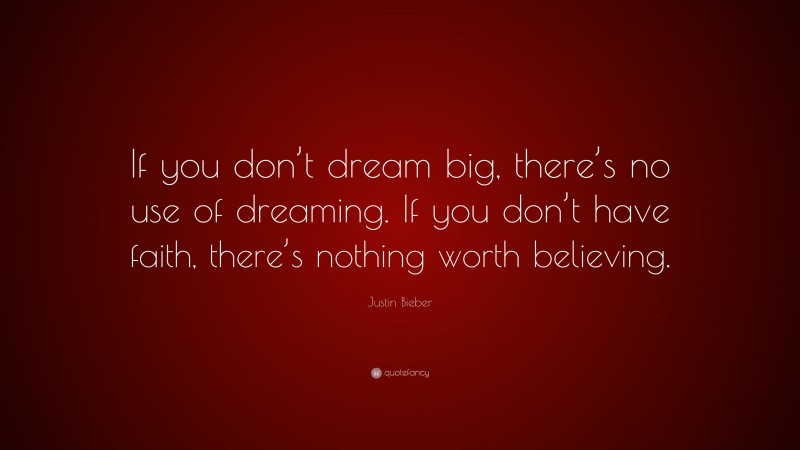Justin Bieber Quote: “If you don’t dream big, there’s no use of dreaming. If you don’t have faith, there’s nothing worth believing.”