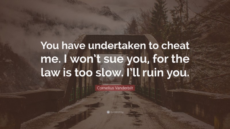 Cornelius Vanderbilt Quote: “You have undertaken to cheat me. I won’t sue you, for the law is too slow. I’ll ruin you.”