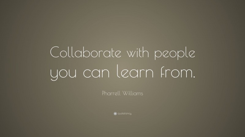 Pharrell Williams Quote: “Collaborate with people you can learn from.”