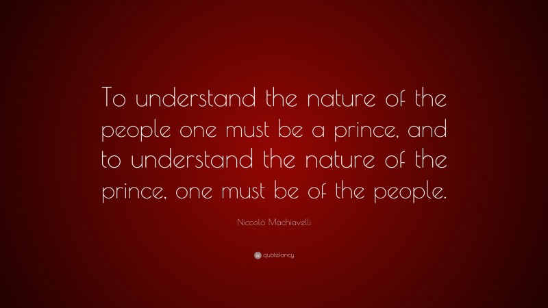 Niccolò Machiavelli Quote: “To understand the nature of the people one must be a prince, and to understand the nature of the prince, one must be of the people.”