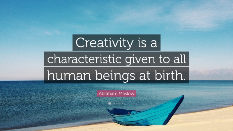 Abraham Maslow Quote: “Creativity is a characteristic given to all human beings at birth.”