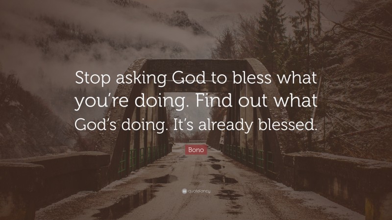 Bono Quote: “Stop asking God to bless what you’re doing. Find out what God’s doing. It’s already blessed.”