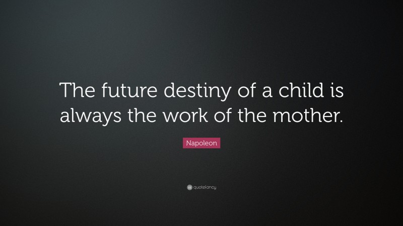 Napoleon Quote: “The future destiny of a child is always the work of the mother.”