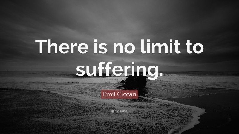 Emil Cioran Quote: “There is no limit to suffering.”