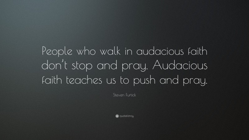 Steven Furtick Quote: “People who walk in audacious faith don’t stop and pray. Audacious faith teaches us to push and pray.”