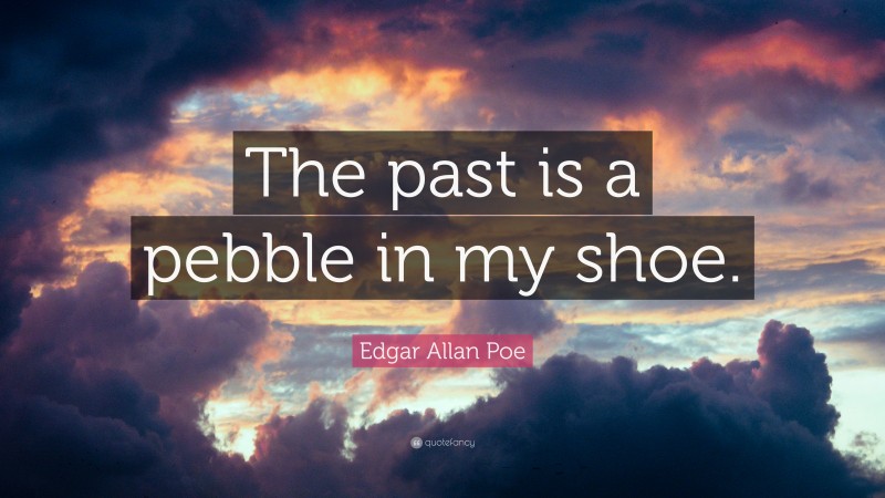 Edgar Allan Poe Quote: “The past is a pebble in my shoe.”