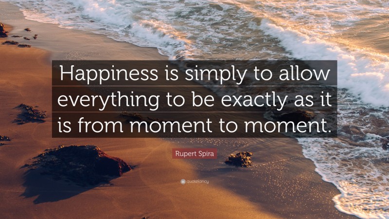 Rupert Spira Quote: “Happiness is simply to allow everything to be exactly as it is from moment to moment.”