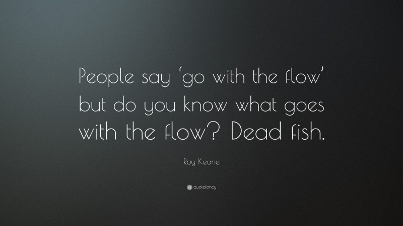 Roy Keane Quote: “People say ‘go with the flow’ but do you know what goes with the flow? Dead fish.”