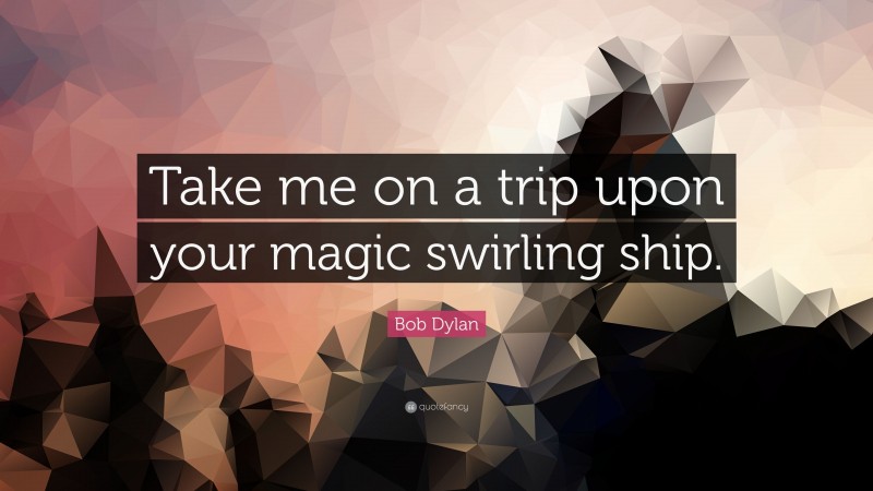 Bob Dylan Quote: “Take me on a trip upon your magic swirling ship.”