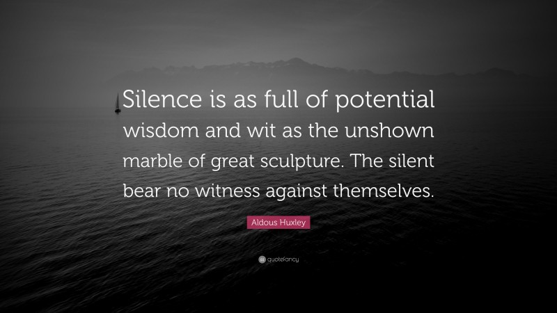 Aldous Huxley Quote: “Silence is as full of potential wisdom and wit as the unshown marble of great sculpture. The silent bear no witness against themselves.”
