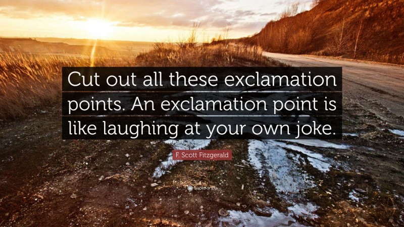 F. Scott Fitzgerald Quote: “Cut out all these exclamation points. An exclamation point is like laughing at your own joke.”