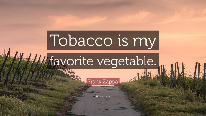 Frank Zappa Quote: “Tobacco is my favorite vegetable.”