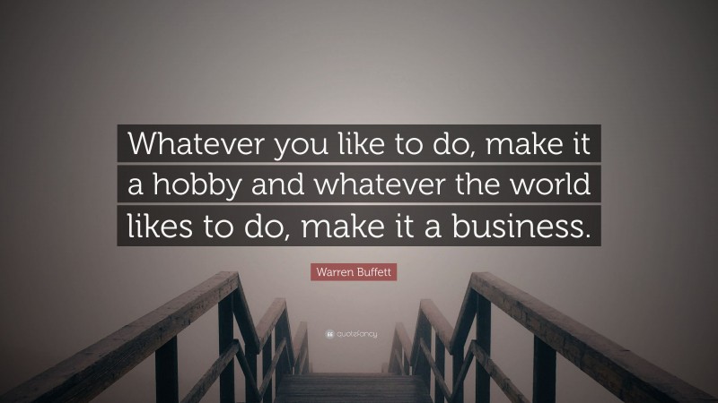 Warren Buffett Quote: “Whatever you like to do, make it a hobby and whatever the world likes to do, make it a business.”
