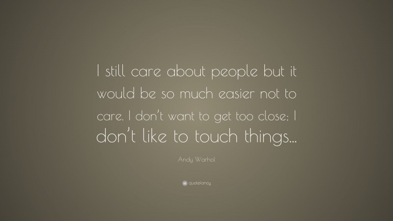Andy Warhol Quote: “I still care about people but it would be so much easier not to care. I don’t want to get too close; I don’t like to touch things...”