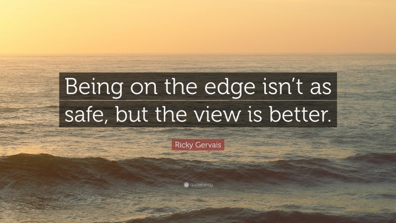 Ricky Gervais Quote: “Being on the edge isn’t as safe, but the view is better.”