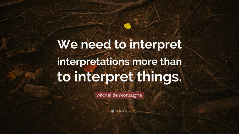 Michel de Montaigne Quote: “We need to interpret interpretations more than to interpret things.”