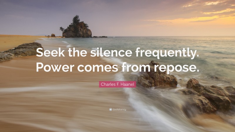 Charles F. Haanel Quote: “Seek the silence frequently. Power comes from repose.”