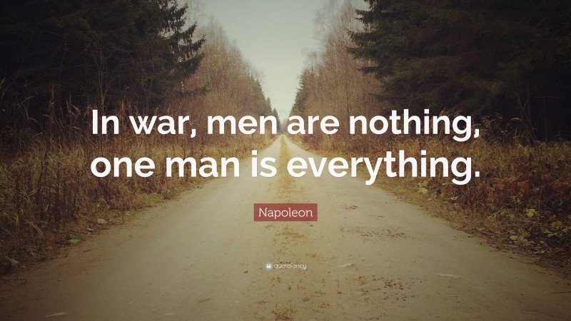 Napoleon Quote: “In war, men are nothing, one man is everything.”