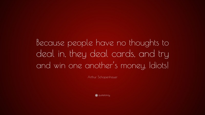 Arthur Schopenhauer Quote: “Because people have no thoughts to deal in, they deal cards, and try and win one another’s money. Idiots!”