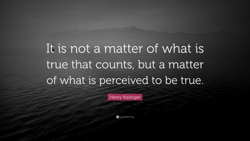 Henry Kissinger Quote: “It is not a matter of what is true that counts, but a matter of what is perceived to be true.”