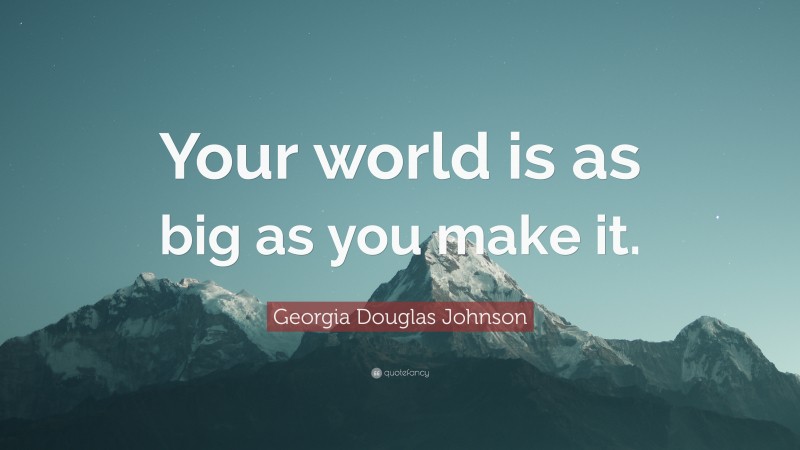 Georgia Douglas Johnson Quote: “Your world is as big as you make it.”