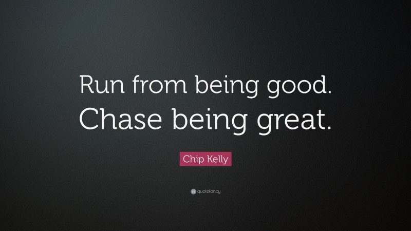 Chip Kelly Quote: “Run from being good. Chase being great.”